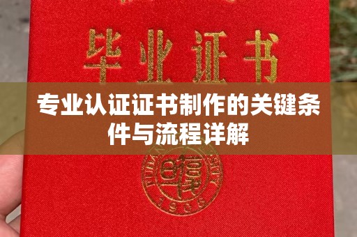 曲水专业认证证书制作的关键条件与流程详解