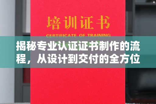 曲水揭秘专业认证证书制作的流程，从设计到交付的全方位指南