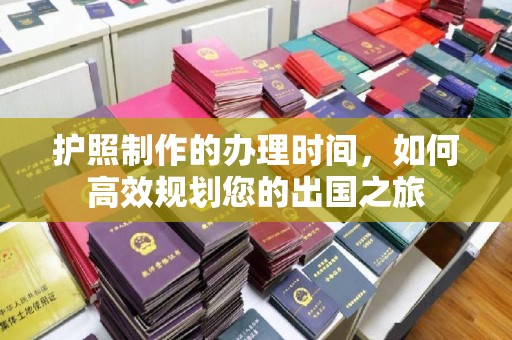 曲水护照制作的办理时间，如何高效规划您的出国之旅