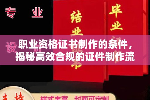 曲水职业资格证书制作的条件，揭秘高效合规的证件制作流程