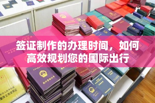 曲水签证制作的办理时间，如何高效规划您的国际出行