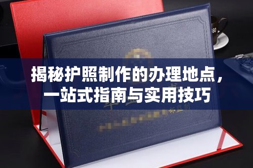 曲水揭秘护照制作的办理地点，一站式指南与实用技巧