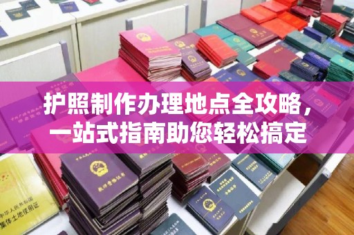曲水护照制作办理地点全攻略，一站式指南助您轻松搞定